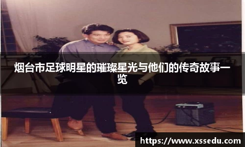烟台市足球明星的璀璨星光与他们的传奇故事一览